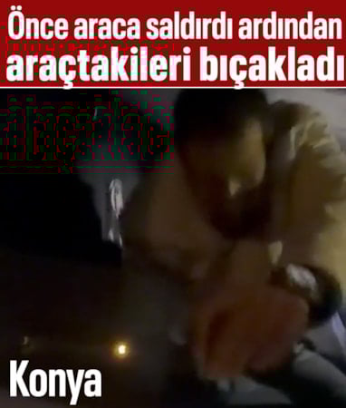 Konya'da dehşet anları: Araçtakilere bıçakla saldırdı