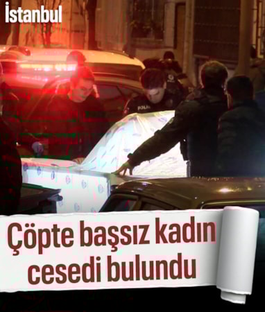İstanbul'da çöp konteynerinde başsız kadın cesedi bulundu