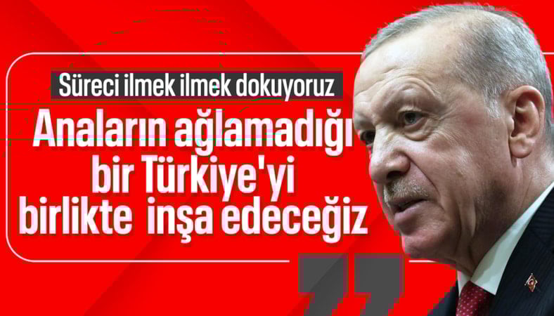 Cumhurbaşkanı Erdoğan: Süreci ilmek ilmek dokuyoruz
