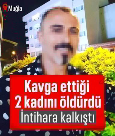 Muğla'da tartıştığı 2 kadını öldürdü: İntihara kalkıştı