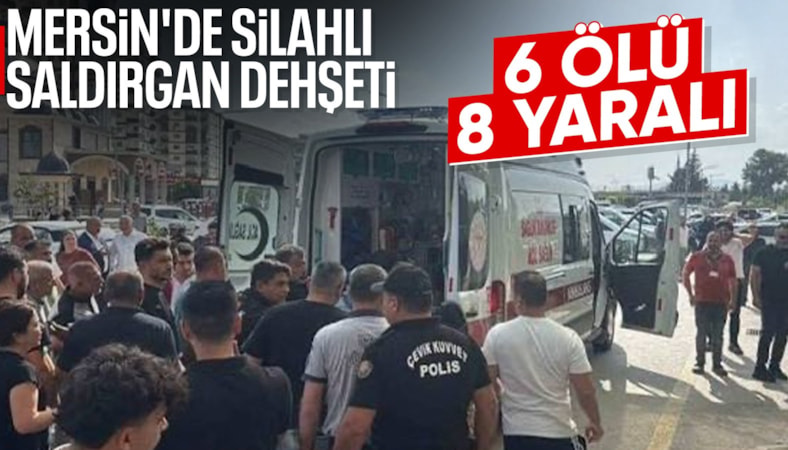 Mersin'de silahlı saldırgan dehşeti: 6 ölü 8 yaralı