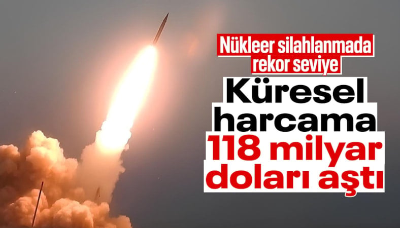 Nükleer silah harcamaları 2025’te rekor kırdı: 118,8 milyar dolara ulaştı