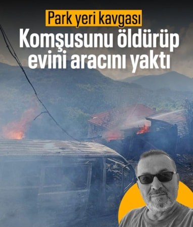 Kastamonu'da park yeri kavgası: Komşusunu öldürüp evini ve aracını ateşe verdi