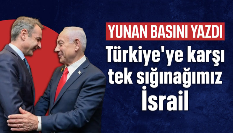 Yunan basını: Türkiye'ye karşı tek sığınağımız İsrail