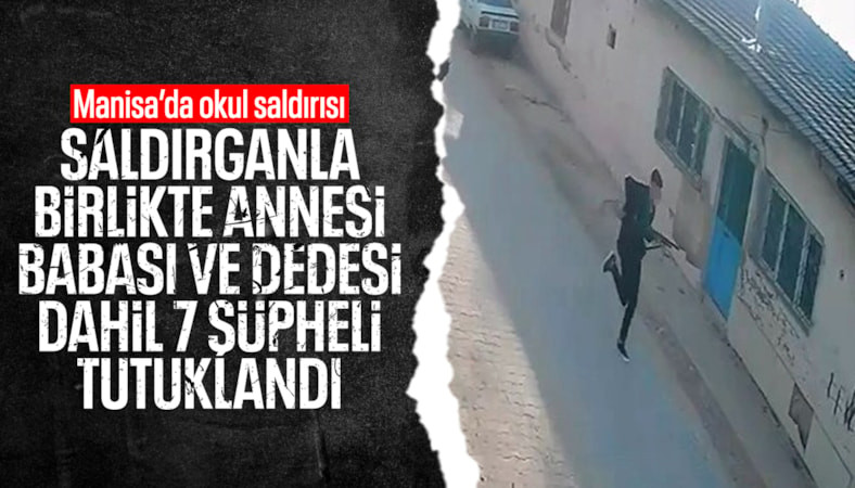 Manisa'daki okul saldırganı ile annesi, babası ve dedesi dahil 7 şüpheli tutuklandı
