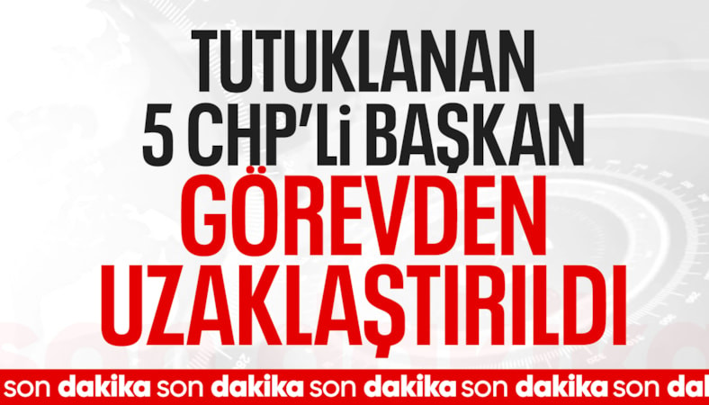 Tutuklanan 5 CHP'li belediye başkanı ve vekili görevden uzaklaştırıldı