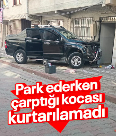 İstanbul'da kadın sürücünün aracını park ederken çarptığı dini nikahlı eşi öldü