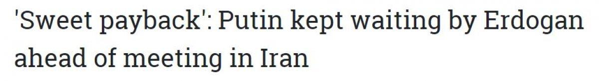 Cumhurbaşkanı Erdoğan'ın Putin'i bekletmesi, geniş yankı uyandırdı
